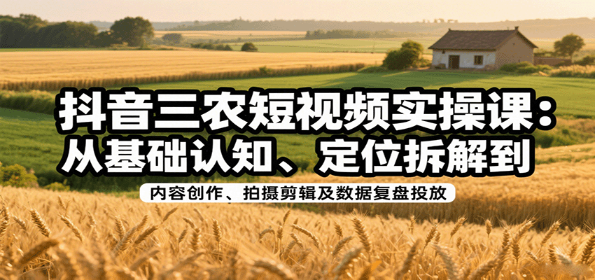 抖音三农短视频实操课：从基础认知、定位拆解到内容创作、拍摄剪辑及数据复盘投放-创富院