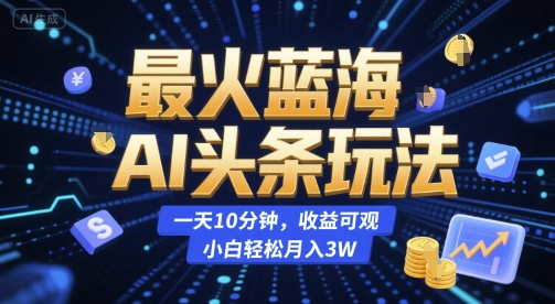 最火蓝海AI头条玩法，一天10分钟，收益可观，小白轻松月入3W【揭秘】-创富院