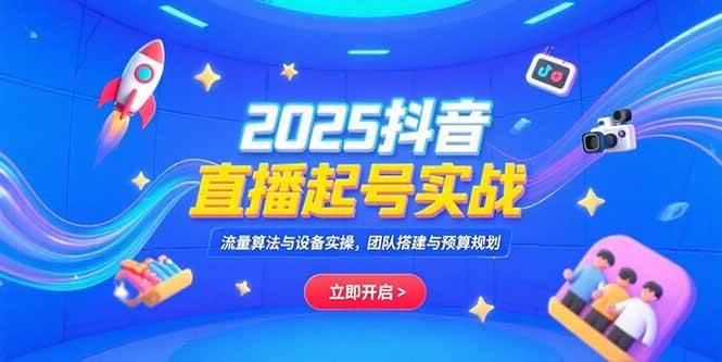 （15351期）2025抖音直播起号实战，流量算法与设备实操，团队搭建与预算规划-创富院