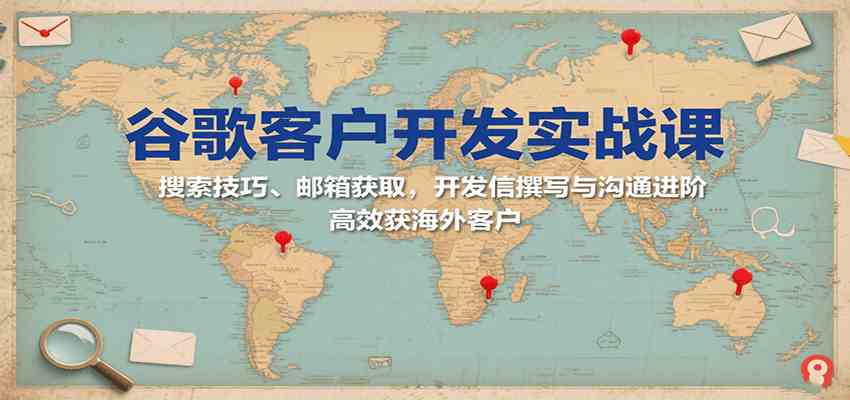 谷歌客户开发实战课：搜索技巧、邮箱获取，开发信撰写与沟通进阶，高效获海外客户-创富院