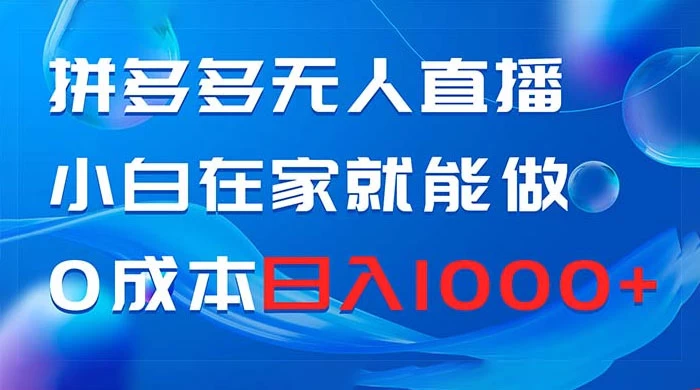拼多多无人直播，小白在家就能做，0 成本日入 1000+-创富院