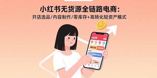 小红书无货源全链路电商：开店选品/内容制作/零库存+高转化轻资产模式-创富院