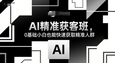 AI精准获客班，0基础小白也能快速获取精准人群-创富院