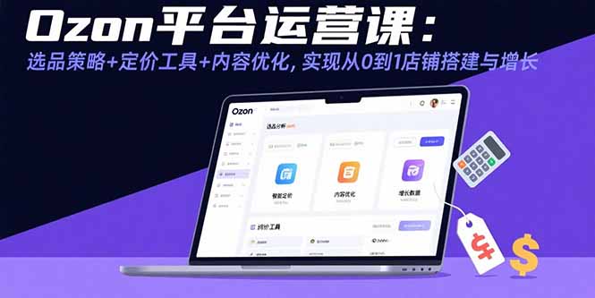 Ozon平台运营课：选品策略+定价工具+内容优化，实现从0到1店铺搭建与增长-创富院