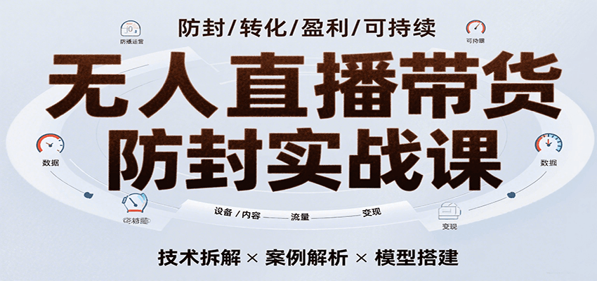 无人直播带货防封实战课，7天掌握高转化直播技术，实现单场GMV破万可持续模型-创富院