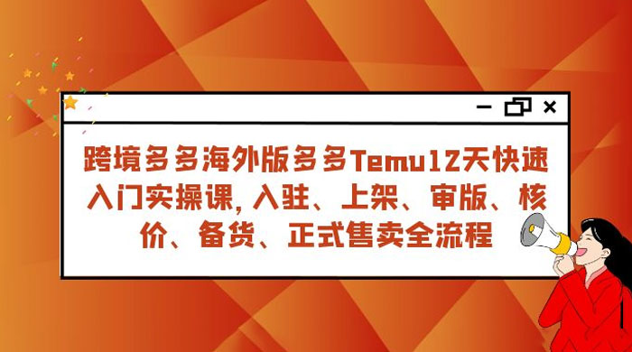 拼多多海外版 Temu 跨境电商 12 天快速入门实战课，从入驻上架到正式售卖全流程-创富院