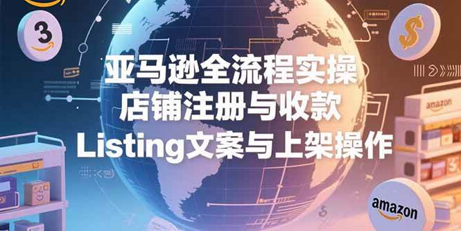 （15349期）亚马逊全流程实操，店铺注册与收款，Listing文案与上架操作-创富院