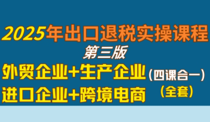 崔sir·出口退税实操-外贸企业+生产企业+跨境电商+进口企业(四课合一)-创富院