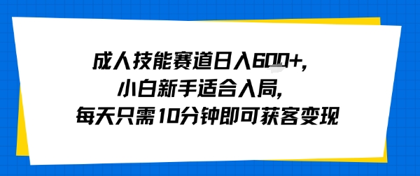 成人技能赛道日入多张，小白新手适合入局，每天只需10分钟即可获客变现-创富院