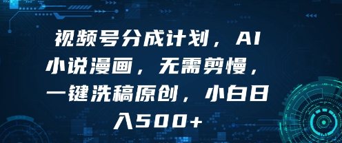 视频号分成计划，AI小说漫画，无需剪慢，一键洗稿原创，小白日入多张-创富院