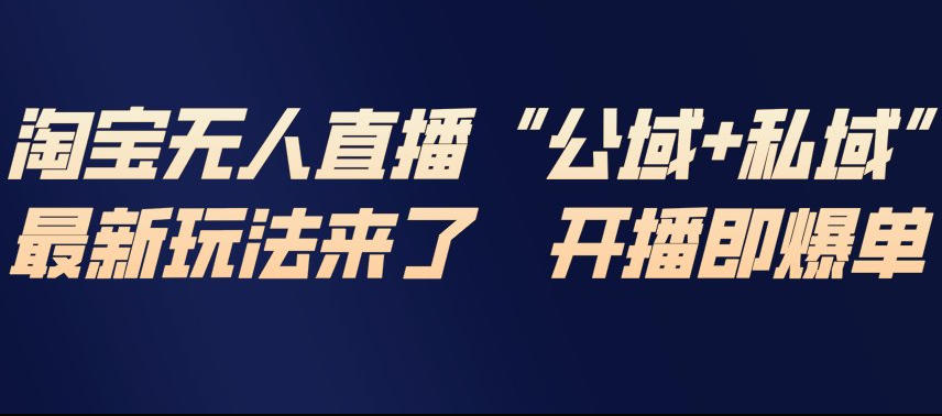 淘宝无人直播完整教程，公试+私域，最新玩法来了，开播即爆单-创富院