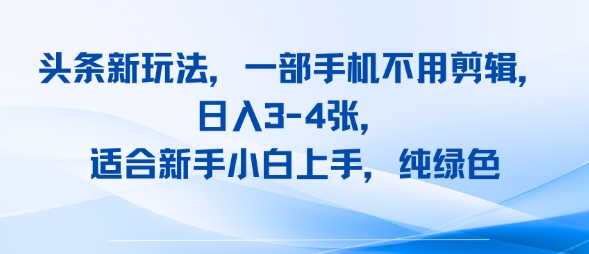 头条新玩法，一部手机不用剪辑，日入3-4张，适合新手小白上手，纯绿色-创富院
