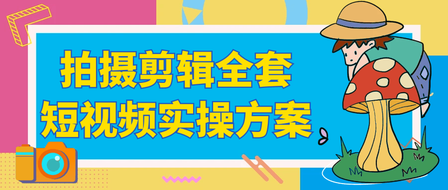 拍摄剪辑全套短视频实操方案-创富院