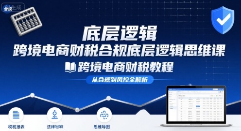 跨境电商财稅合规底层逻辑思维课-跨境电商财税教程-创富院