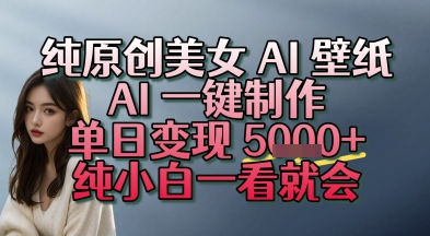 纯原创美女 AI 壁纸玩法，AI 一键制作，单日变现多张，纯小白一看就会-创富院