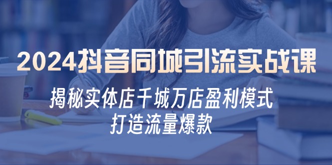 （12927期）2024抖音同城引流实战课：揭秘实体店千城万店盈利模式，打造流量爆款-创富院