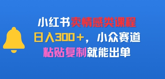 小红书卖情感类课程，日入3张+，小众赛道，粘贴复制就能出单-创富院