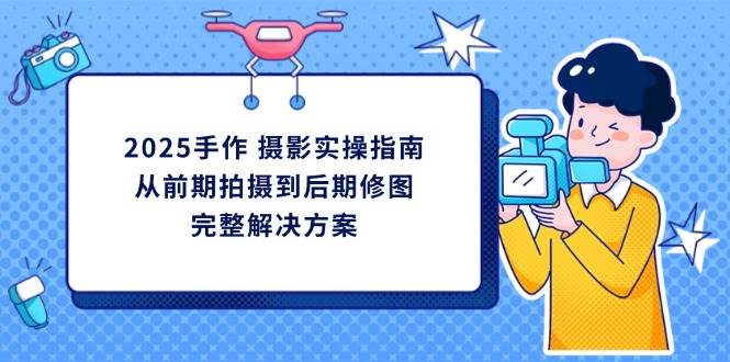 2025手作摄影实操指南，从前期拍摄到后期修图的完整解决方-创富院