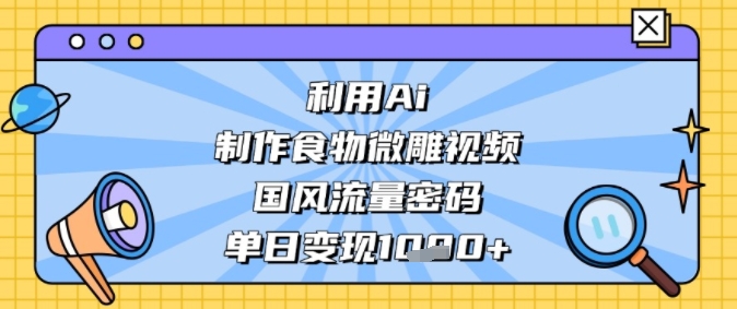 利用Ai制作食物微雕视频，国风流量密码，单日变现多张-创富院