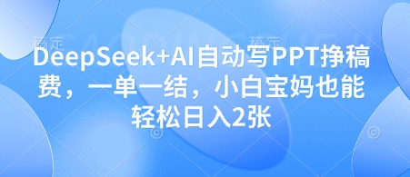 DeepSeek+AI自动写PPT挣稿费，一单一结，小白宝妈也能轻松日入2张-创富院
