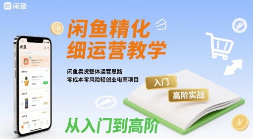 闲鱼精细化运营入门+高阶实战教学，闲鱼卖货整体运营思路，零成本零风险轻创业电商项目-创富院