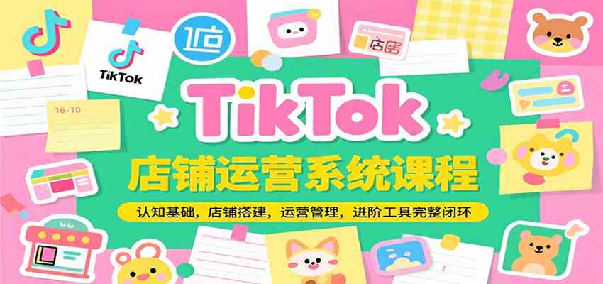 TikTok店铺运营系统课程，认知基础，店铺搭建，运营管理，进阶工具落地完整闭环-创富院