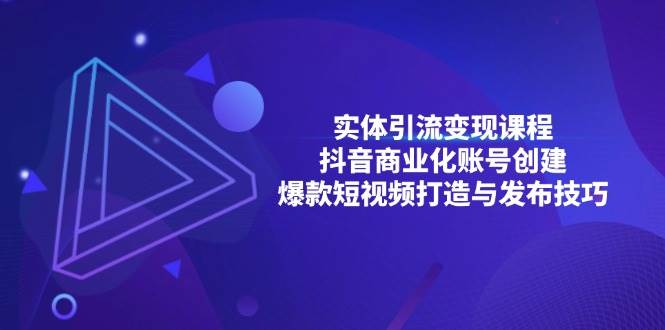 实体引流变现课程；抖音商业化账号创建；爆款短视频打造与发布技巧-创富院