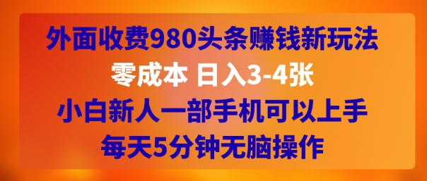 外面收费980头条挣钱新玩法，零成本 日入3-4张，小白新人一部手机可以上手，每天5分钟无脑操作-创富院