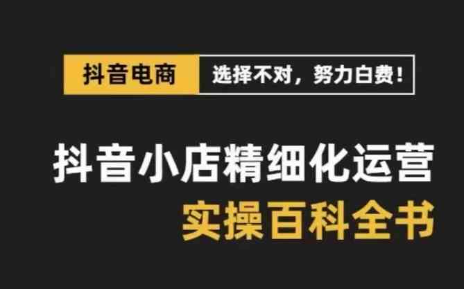 抖音小店精细化运营百科全书，保姆级运营实战讲解（更新）-创富院