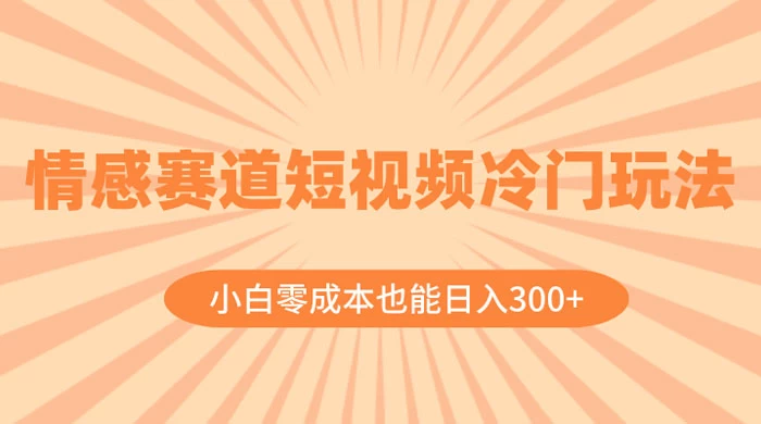情感赛道短视频冷门玩法，小白零成本也能日入 300+-创富院