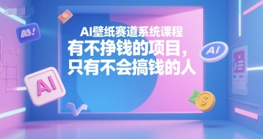 AI壁纸赛道系统课程，有不挣钱的项目，只有不会搞钱的人-创富院