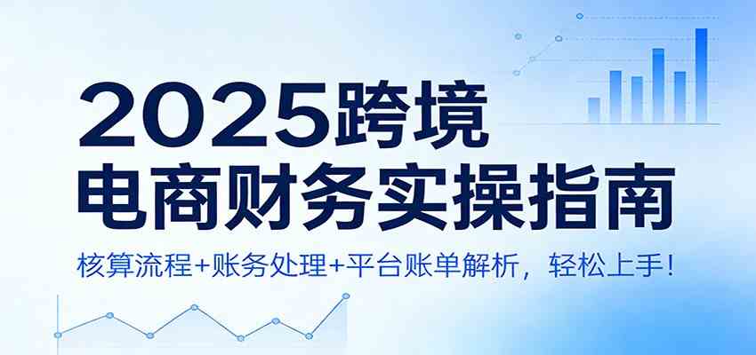2025跨境电商财务实操指南：核算流程+账务处理+平台账单解析，轻松上手！-创富院