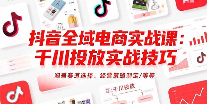 （15458期）抖音全域电商实战课：千川投放实战技巧，涵盖赛道选择、经营策略制定/等等-创富院