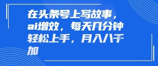 在头条号上写故事，ai增效，每天几分钟轻松上手，月入8k-创富院