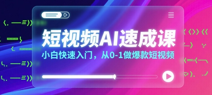 短视频AI速成课，小白快速入门，从0-1做爆款短视频-创富院