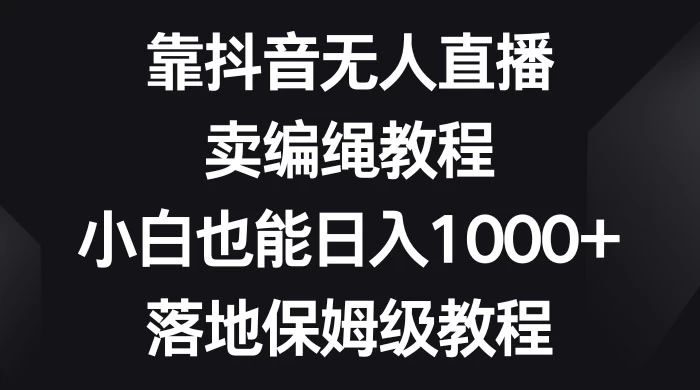 靠抖音无人直播，卖编绳教程，小白也能日入 1000+，落地保姆级教程-影创院