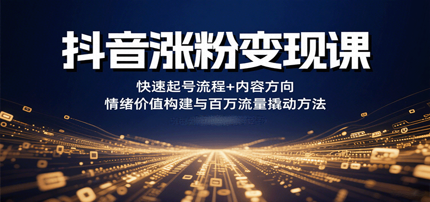 抖音涨粉变现课，快速起号流程+内容方向+情绪价值构建与百万流量撬动方法-创富院