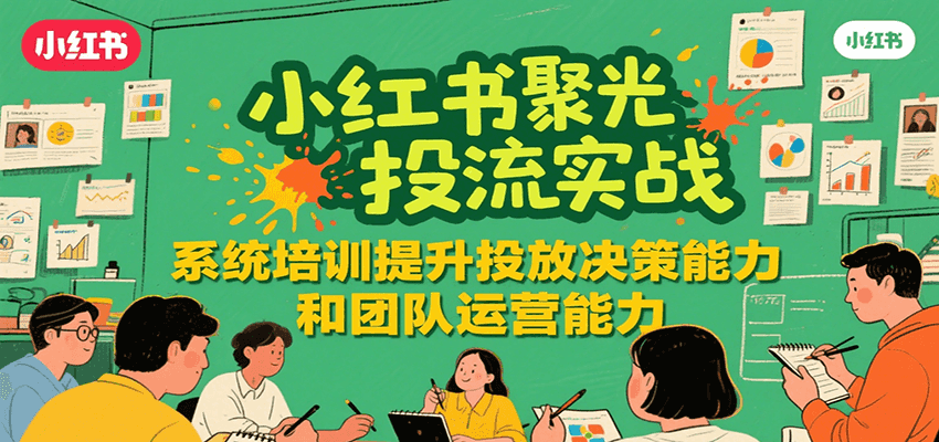 小红书聚光投流实战，系统学习提升投放决策能力和团队运营能力-创富院