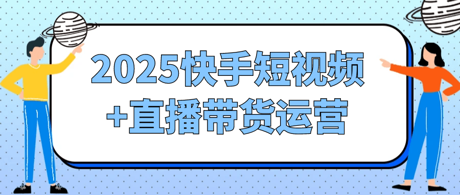 2025快手短视频+直播带货运营-影创院