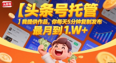 【头条号托管 】我提供作品，你每天5分钟复制发布，最高月入1W+【揭秘】-创富院