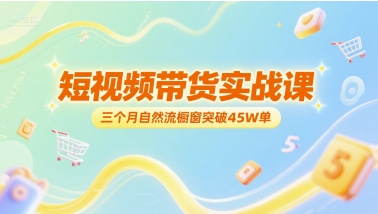 短视频带货实战课，三个月自然流橱窗突破45W单-创富院