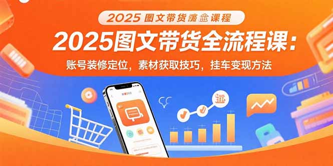 2025图文带货全流程课：账号装修定位，素材获取技巧，挂车变现方法-创富院