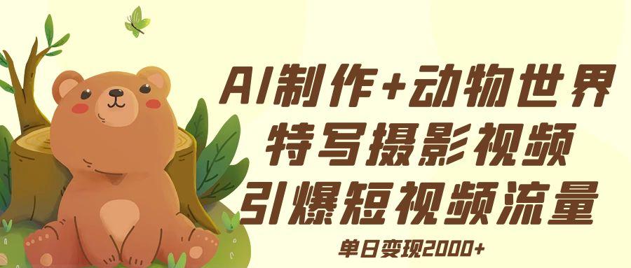 AI制作动物世界特写摄影视频+引爆短视频流量+单日变现2000+-创富院