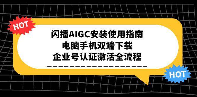 （15155期）闪播AIGC安装使用指南，电脑手机双端下载，企业号认证激活全流程-影创院
