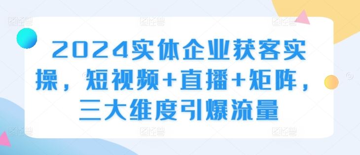 2024实体企业获客实操，短视频+直播+矩阵，三大维度引爆流量-影创院