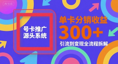 号卡推广源头系统，单卡分销收益3张+，引流到变现全流程拆解【揭秘】-创富院