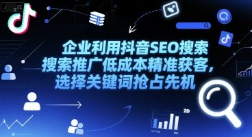 企业利用抖音SEO搜索推广低成本精准获客，选择关键词抢占先机-创富院