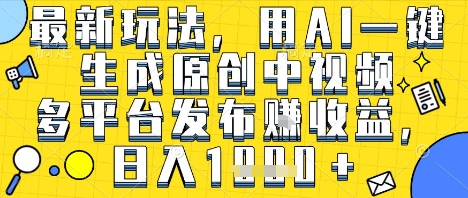 最新玩法，用AI一键生成原创中视频多平台发布挣收益，抖音快手视频号都可以，日入1k+【揭秘】-创富院