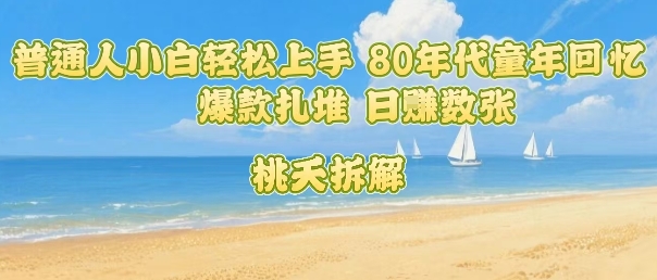 普通人小白轻松上手 80年代童年回忆杀，爆款扎堆，日入数张-创富院