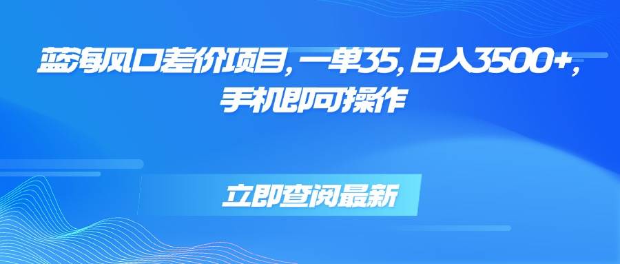 （15714期）蓝海风口差价项目，一单35，日入3500+，手机即可操作-创富院